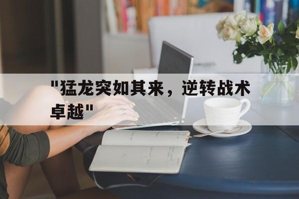 开云官方-&quot;猛龙突如其来，逆转战术卓越&quot;的简单介绍